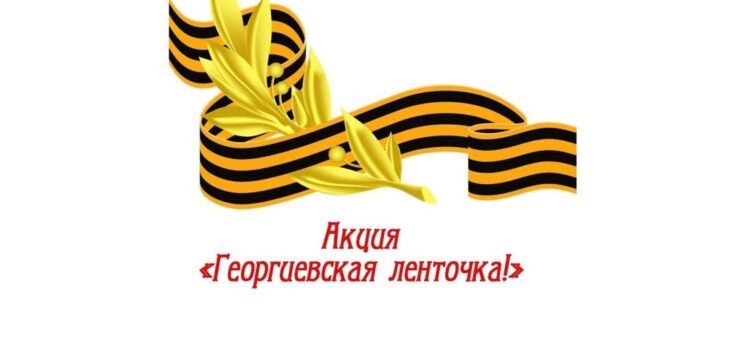 АКЦИЯ «ГЕОРГИЕВСКАЯ ЛЕНТОЧКА» — СИМВОЛ БЛАГОДАРНОСТИ ПРЕДКАМ, ЗАЩИЩАВШИМ ОТЕЧЕСТВО, ЗА ПОБЕДУ